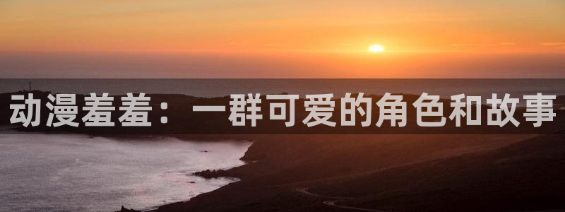 风车动漫最新动漫：动漫羞羞：一群可爱的角色和故事