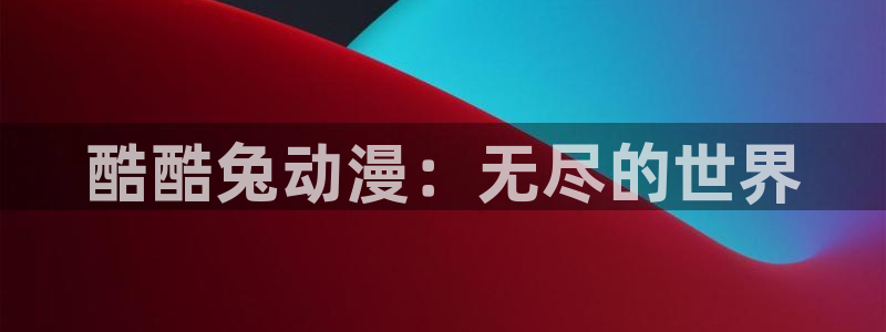 风车动漫动漫软件：酷酷兔动漫：无尽的世界