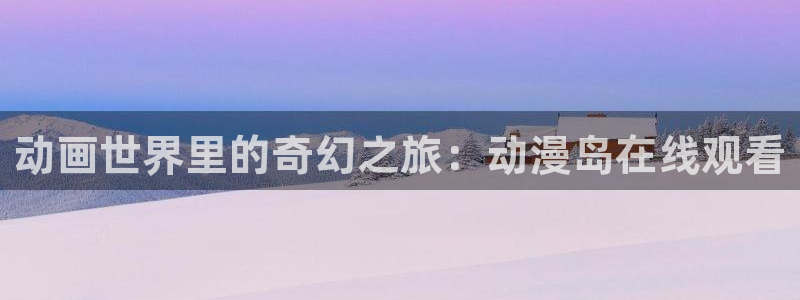 风车动漫动漫大全：动画世界里的奇幻之旅：动漫岛在线观看