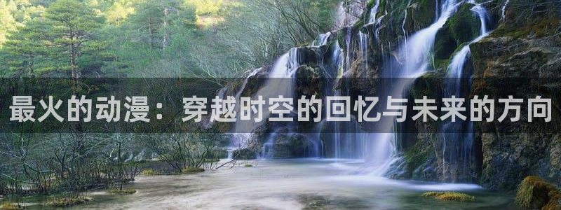 风车动漫下载：最火的动漫：穿越时空的回忆与未来的方向